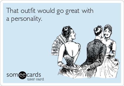 That outfit would go great with
a personality. 
