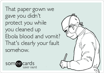 That paper gown we
gave you didn't
protect you while
you cleaned up
Ebola blood and vomit?
That's clearly your fault
somehow.
