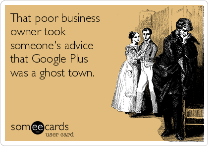 That poor business
owner took
someone's advice
that Google Plus
was a ghost town.