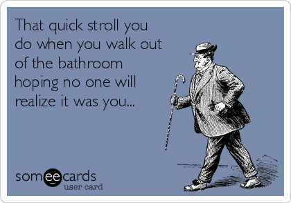 That quick stroll you
do when you walk out
of the bathroom
hoping no one will
realize it was you...