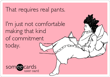That requires real pants.

I'm just not comfortable
making that kind
of commitment
today. 