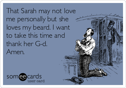 That Sarah may not love
me personally but she
loves my beard. I want
to take this time and
thank her G-d.
Amen. 
