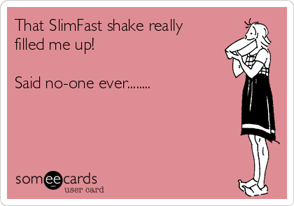 That SlimFast shake really
filled me up!

Said no-one ever........