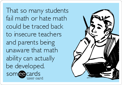 That so many students
fail math or hate math
could be traced back
to insecure teachers
and parents being
unaware that math
ability can actually
be developed.