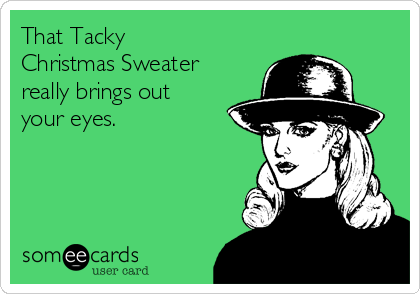 That Tacky
Christmas Sweater
really brings out
your eyes.