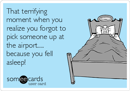 That terrifying 
moment when you
realize you forgot to
pick someone up at
the airport.....
because you fell
asleep! 