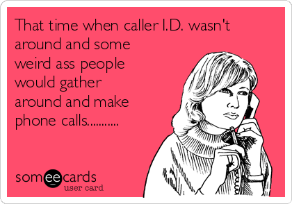 That time when caller I.D. wasn't
around and some
weird ass people
would gather
around and make
phone calls...........