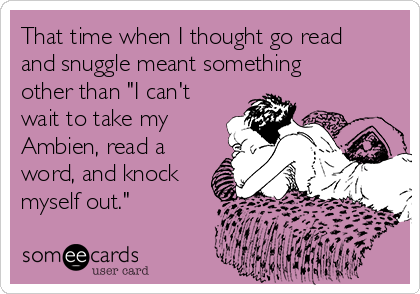 That time when I thought go read
and snuggle meant something
other than "I can't
wait to take my
Ambien, read a
word, and knock
myself out."