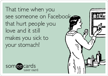 That time when you
see someone on Facebook
that hurt people you
love and it still
makes you sick to
your stomach!