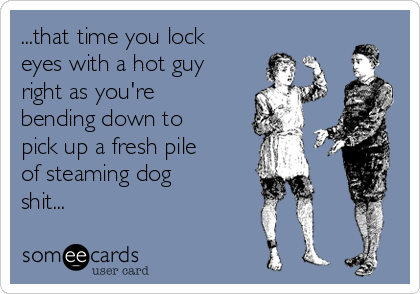 ...that time you lock
eyes with a hot guy
right as you're
bending down to
pick up a fresh pile
of steaming dog
shit...
