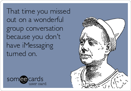 That time you missed
out on a wonderful
group conversation
because you don't
have iMessaging
turned on.