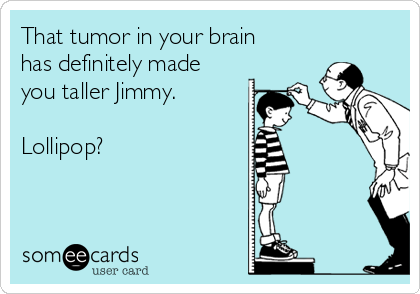 That tumor in your brain
has definitely made
you taller Jimmy.

Lollipop?
