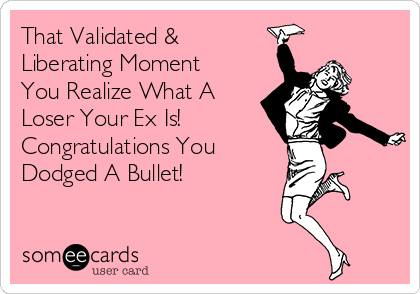 That Validated &
Liberating Moment
You Realize What A
Loser Your Ex Is! 
Congratulations You
Dodged A Bullet! 