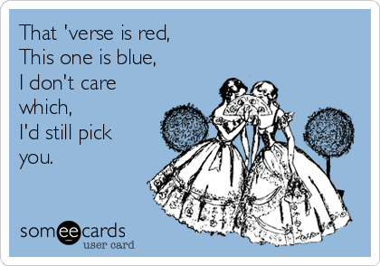 That 'verse is red,
This one is blue,
I don't care
which,
I'd still pick
you.
