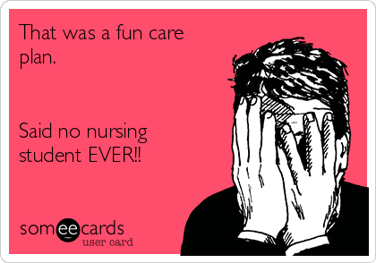 That was a fun care
plan.


Said no nursing
student EVER!!