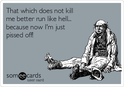 That which does not kill
me better run like hell... 
because now I'm just
pissed off!