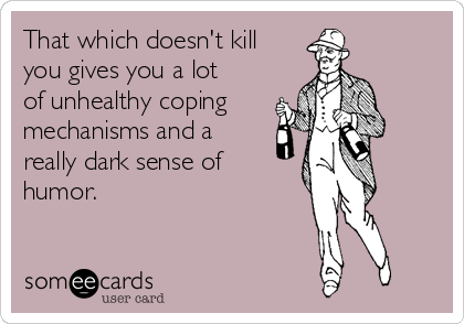 That which doesn't kill
you gives you a lot
of unhealthy coping
mechanisms and a
really dark sense of
humor.