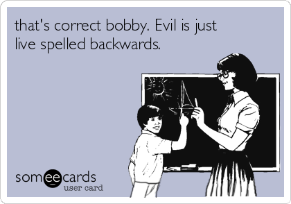 that's correct bobby. Evil is just
live spelled backwards.