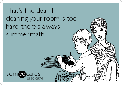 That's fine dear. If
cleaning your room is too
hard, there's always
summer math.