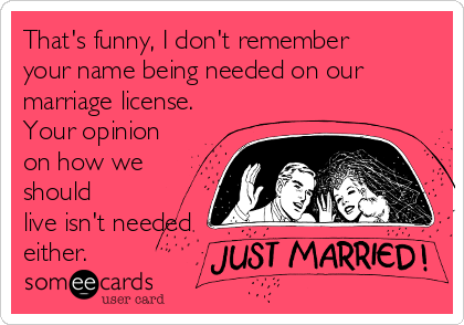 That's funny, I don't remember
your name being needed on our
marriage license.
Your opinion
on how we
should
live isn't needed
either. 