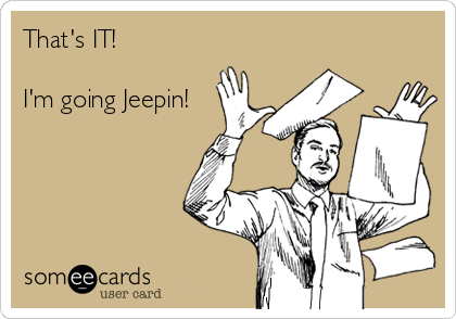 That's IT!

I'm going Jeepin!