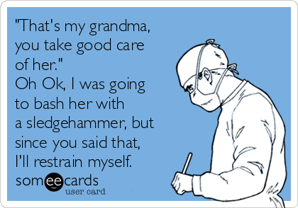 "That's my grandma,
you take good care
of her." 
Oh Ok, I was going
to bash her with
a sledgehammer, but
since you said that,
I'll restrain myself.