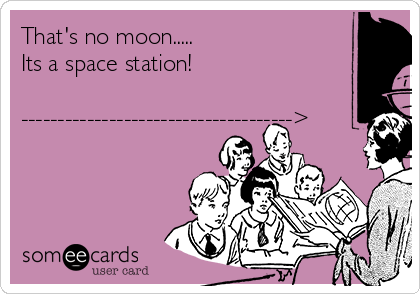 That's no moon.....
Its a space station!

------------------------------------->
