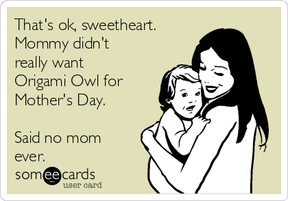 That's ok, sweetheart.
Mommy didn't
really want
Origami Owl for
Mother's Day.

Said no mom
ever.
