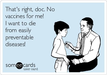 That's right, doc. No
vaccines for me!
I want to die
from easily 
preventable
diseases!