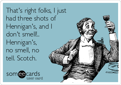 That's right folks, I just
had three shots of 
Hennigan's, and I
don't smell!..
Hennigan's,
no smell, no
tell. Scotch.