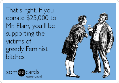 That's right. If you
donate $25,000 to
Mr. Elam, you'll be
supporting the
victims of
greedy Feminist
bitches.