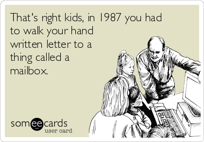 That's right kids, in 1987 you had
to walk your hand
written letter to a
thing called a
mailbox.