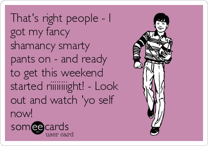 That's right people - I
got my fancy
shamancy smarty
pants on - and ready
to get this weekend
started riiiiiiiight! - Look
out and watch 'yo self
now!