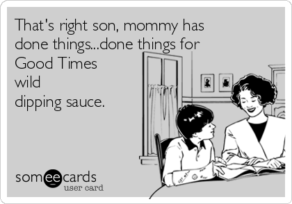 That's right son, mommy has
done things...done things for
Good Times
wild
dipping sauce.