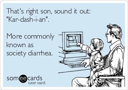 That's right son, sound it out:
"Kar-dash-i-an".

More commonly 
known as
society diarrhea.