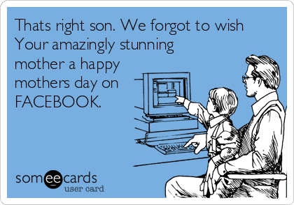 Thats right son. We forgot to wish
Your amazingly stunning
mother a happy
mothers day on
FACEBOOK. 