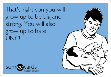 That's right son you will
grow up to be big and
strong. You will also
grow up to hate
UNC!