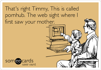 That's right Timmy, This is called
pornhub. The web sight where I
first saw your mother.