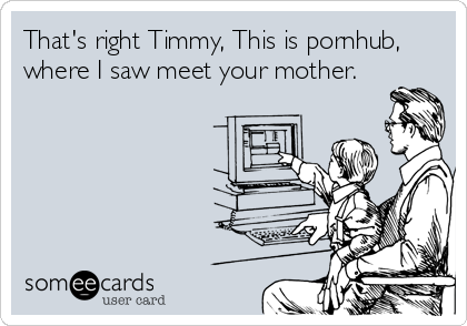 That's right Timmy, This is pornhub,
where I saw meet your mother.