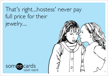 That's right....hostess' never pay
full price for their
jewelry....