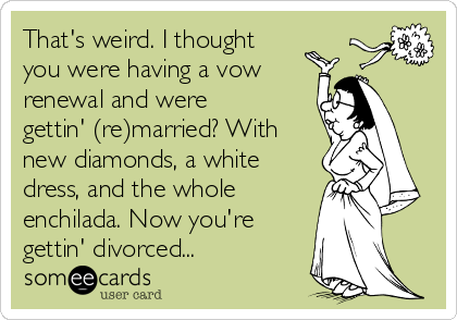 That's weird. I thought
you were having a vow
renewal and were
gettin' (re)married? With
new diamonds, a white
dress, and the whole
enchilada. Now you're
gettin' divorced...