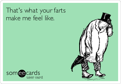 That's what your farts
make me feel like.