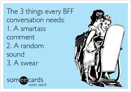 The 3 things every BFF
conversation needs:
1. A smartass
comment 
2. A random
sound
3. A swear 