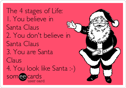 The 4 stages of Life:
1. You believe in
Santa Claus
2. You don't believe in
Santa Claus
3. You are Santa
Claus
4. You look like Santa :-)
