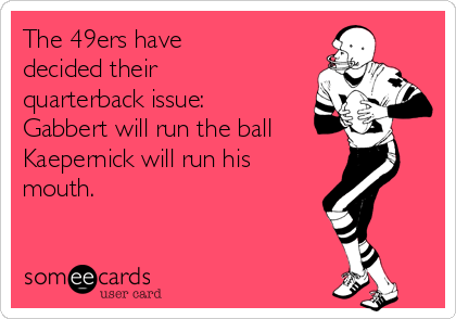 The 49ers have
decided their
quarterback issue:
Gabbert will run the ball
Kaepernick will run his
mouth. 