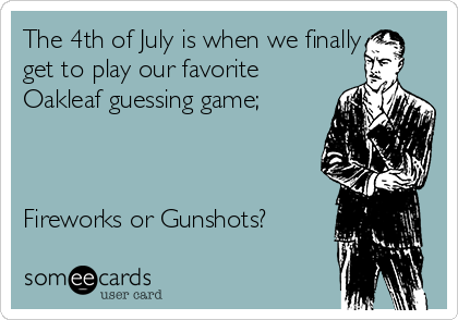 The 4th of July is when we finally
get to play our favorite
Oakleaf guessing game;



Fireworks or Gunshots?
