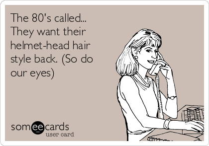 The 80's called...
They want their 
helmet-head hair
style back. (So do
our eyes)