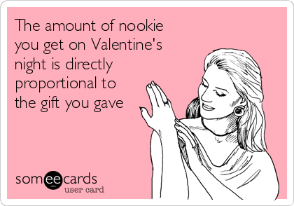 The amount of nookie
you get on Valentine's
night is directly
proportional to
the gift you gave