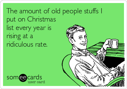 The amount of old people stuffs I
put on Christmas
list every year is
rising at a
ridiculous rate. 