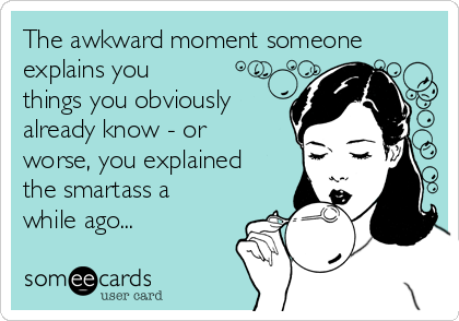 The awkward moment someone
explains you
things you obviously
already know - or
worse, you explained
the smartass a
while ago...